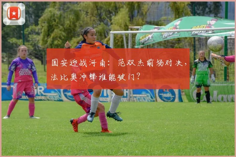 国安迎战河南：范双杰前场对决，法比奥冲锋谁能破门？