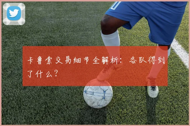 卡鲁索交易细节全解析：各队得到了什么？