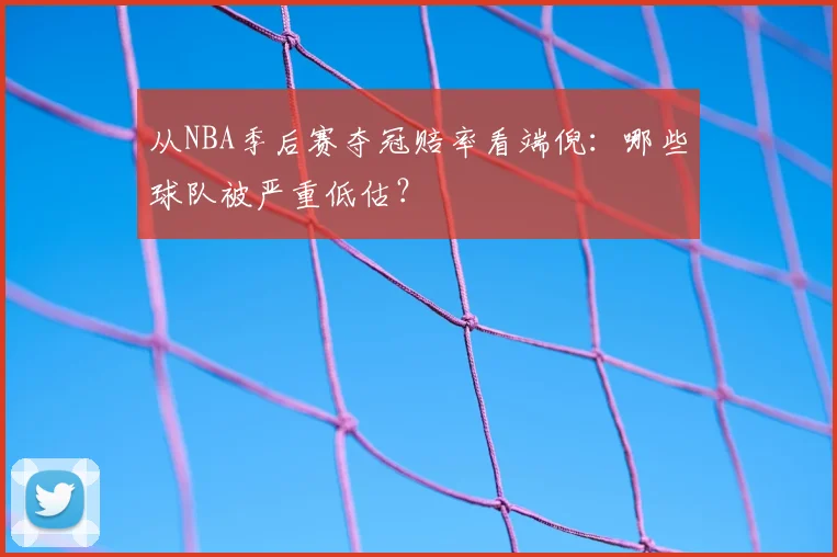 从NBA季后赛夺冠赔率看端倪：哪些球队被严重低估？