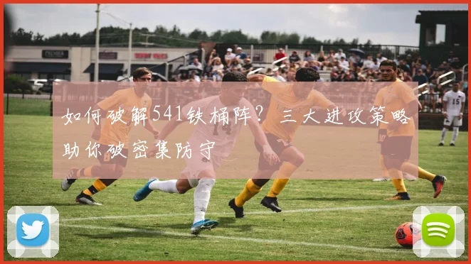 如何破解541铁桶阵?三大进攻策略助你破密集防守