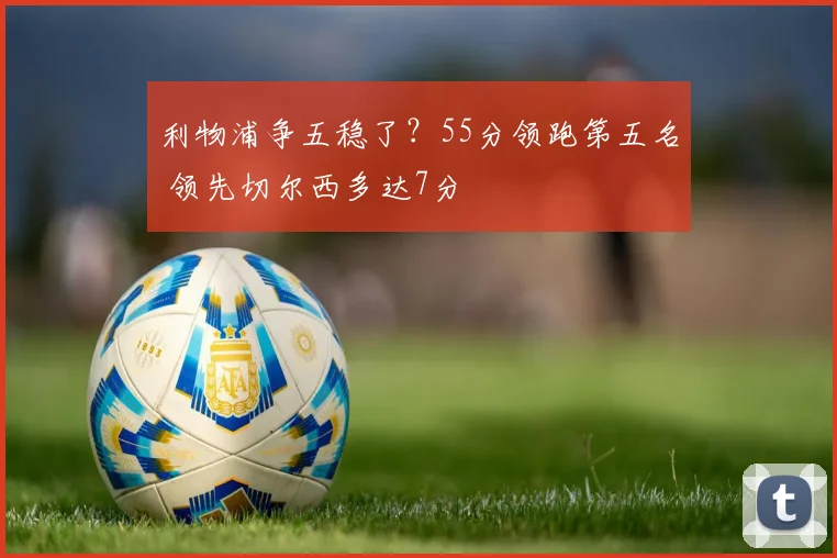 利物浦争五稳了？55分领跑第五名 领先切尔西多达7分