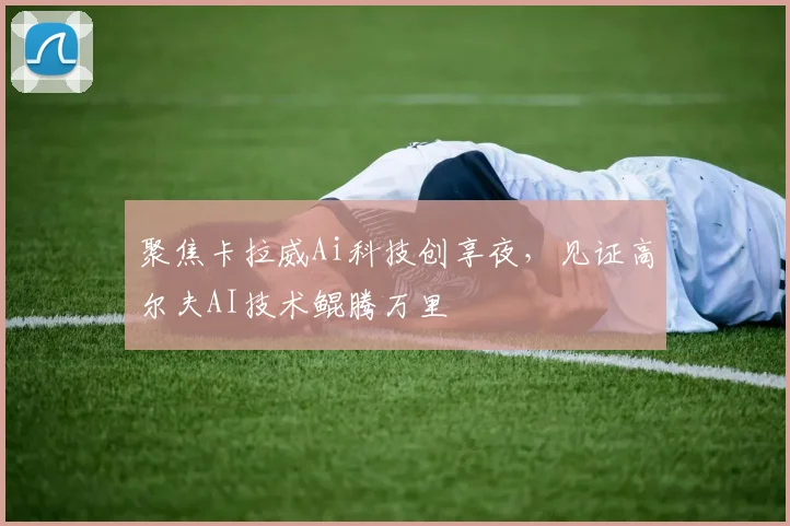 聚焦卡拉威Ai科技创享夜，见证高尔夫AI技术鲲腾万里