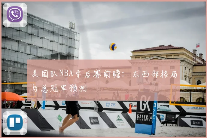 美国队NBA季后赛前瞻：东西部格局与总冠军预测
