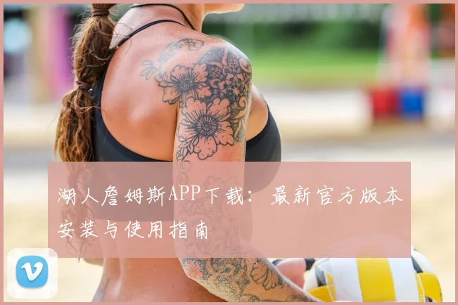 湖人詹姆斯APP下载：最新官方版本安装与使用指南