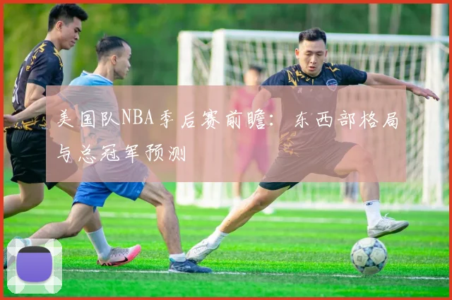 美国队NBA季后赛前瞻：东西部格局与总冠军预测