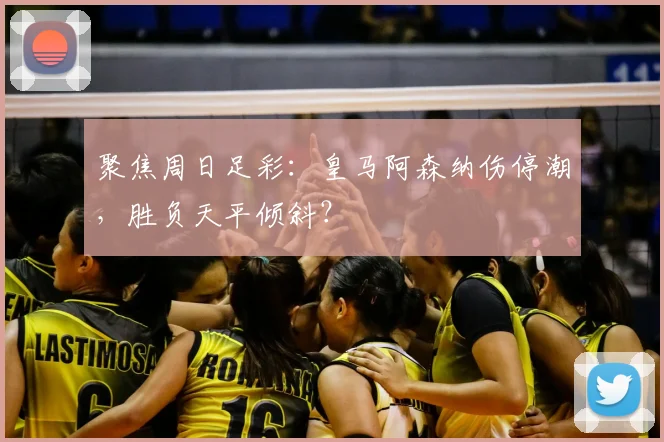 聚焦周日足彩：皇马阿森纳伤停潮，胜负天平倾斜？