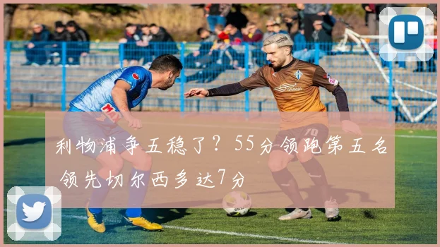 利物浦争五稳了?55分领跑第五名 领先切尔西多达7分
