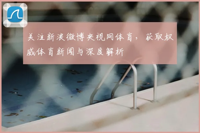 关注新浪微博央视网体育，获取权威体育新闻与深度解析