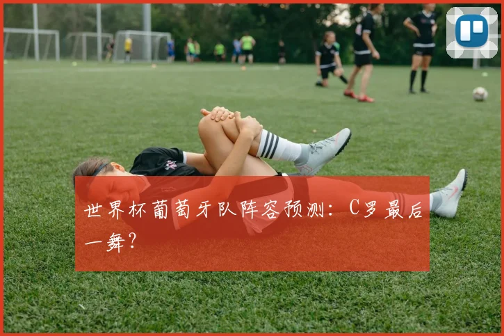 世界杯葡萄牙队阵容预测：C罗最后一舞？