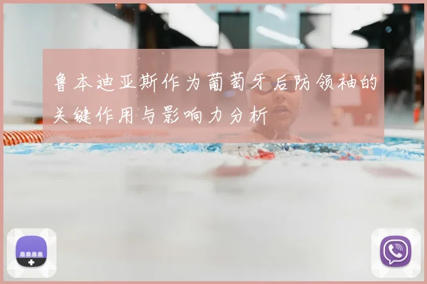 鲁本迪亚斯作为葡萄牙后防领袖的关键作用与影响力分析