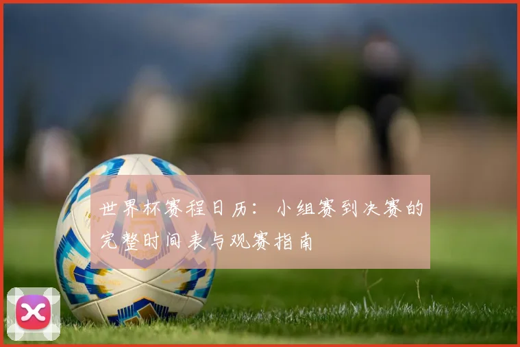 世界杯赛程日历：小组赛到决赛的完整时间表与观赛指南