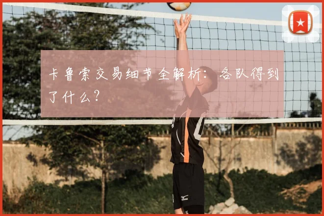 卡鲁索交易细节全解析：各队得到了什么？