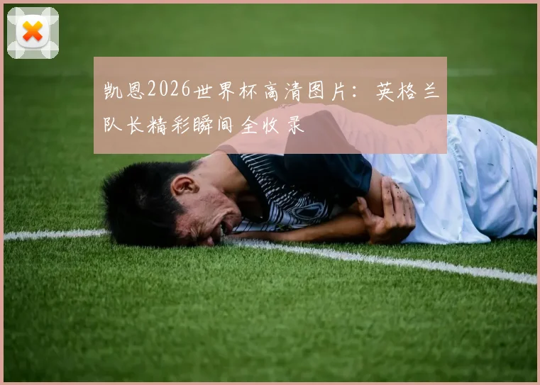 凯恩2026世界杯高清图片：英格兰队长精彩瞬间全收录