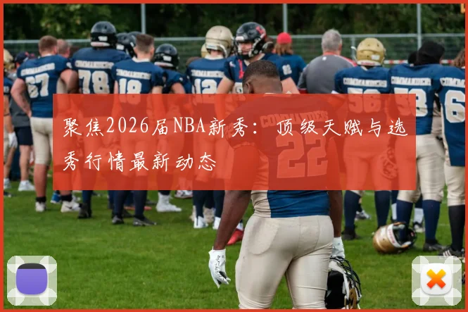 聚焦2026届NBA新秀:顶级天赋与选秀行情最新动态