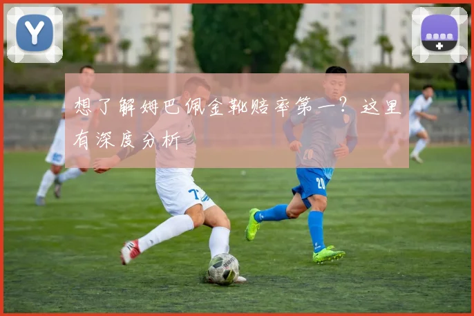 想了解姆巴佩金靴赔率第一？这里有深度分析