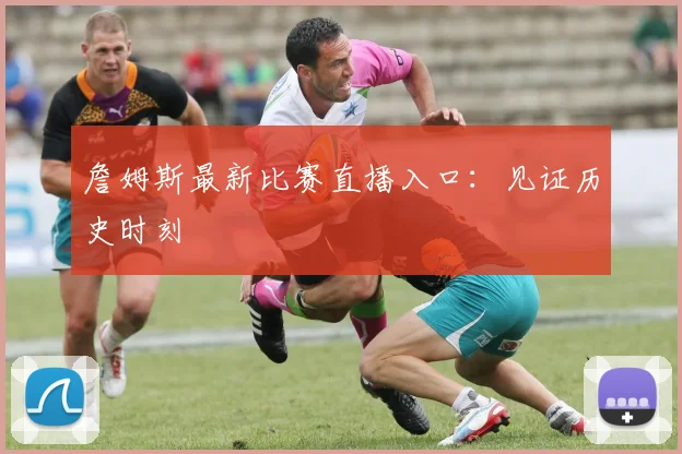 詹姆斯最新比赛直播入口：见证历史时刻