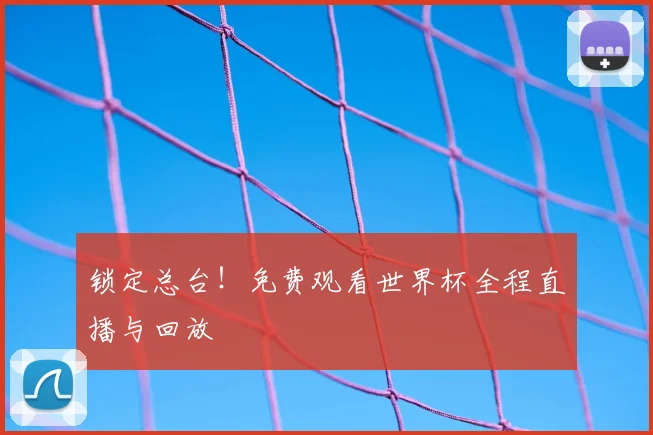锁定总台！免费观看世界杯全程直播与回放