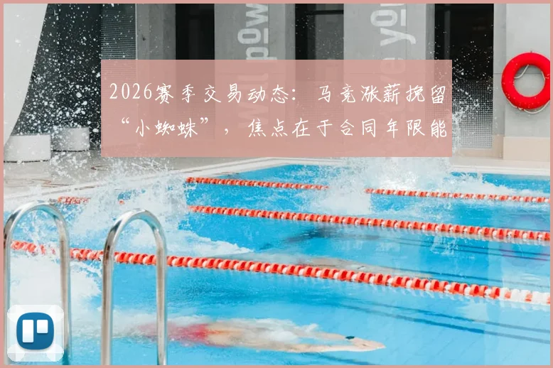 2026赛季交易动态：马竞涨薪挽留“小蜘蛛”，焦点在于合同年限能否达成一致