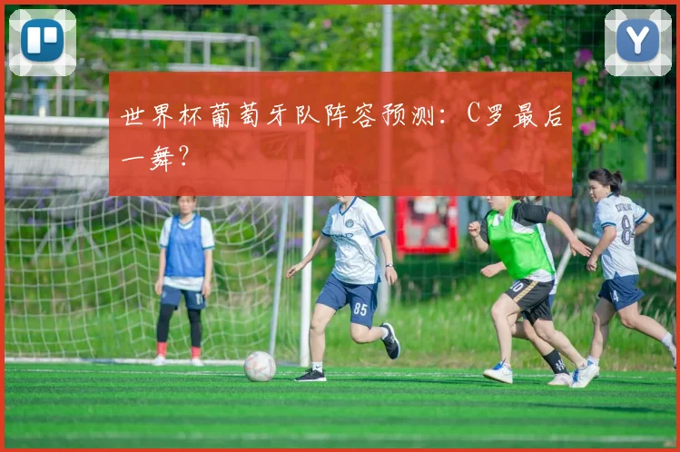 世界杯葡萄牙队阵容预测：C罗最后一舞？
