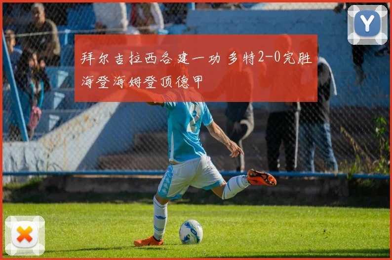 拜尔吉拉西各建一功 多特2-0完胜海登海姆登顶德甲