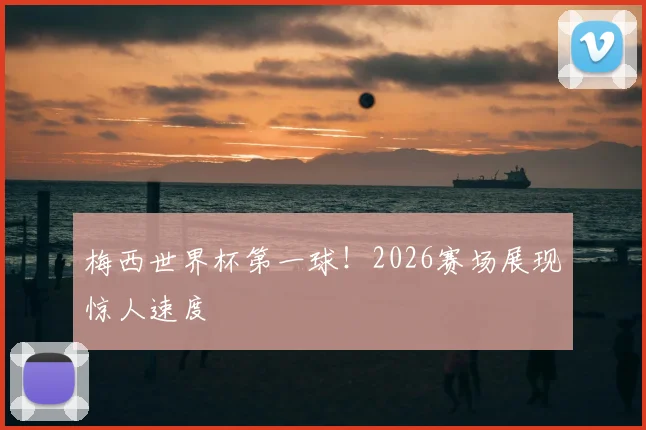 梅西世界杯第一球！2026赛场展现惊人速度