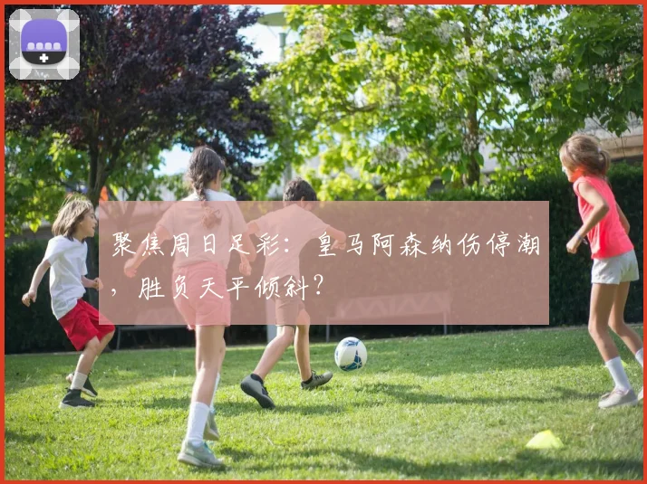聚焦周日足彩：皇马阿森纳伤停潮，胜负天平倾斜？