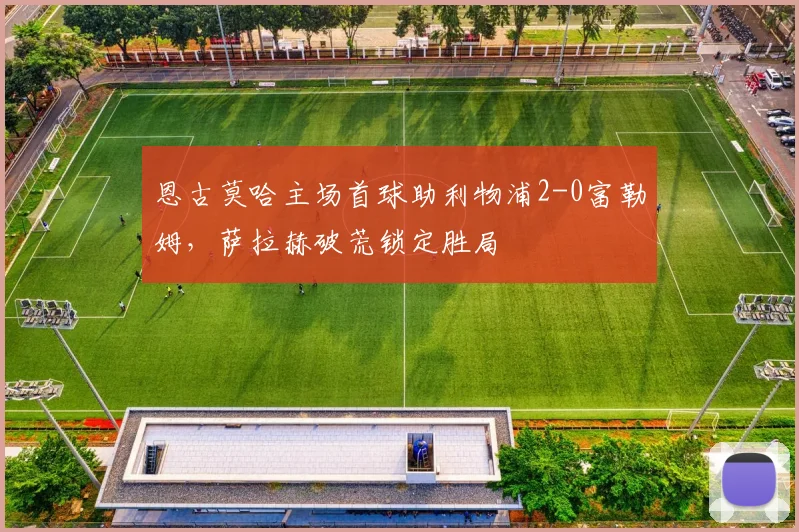 恩古莫哈主场首球助利物浦2-0富勒姆,萨拉赫破荒锁定胜局