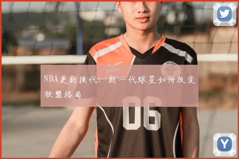 NBA更新换代：新一代球星如何改变联盟格局