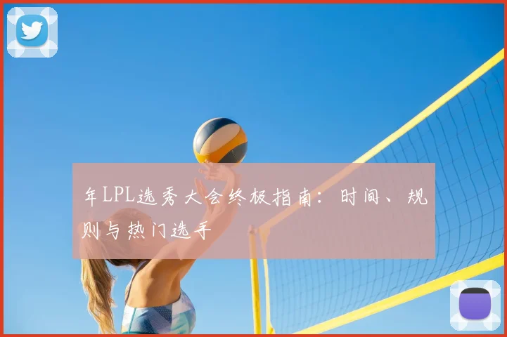 年LPL选秀大会终极指南：时间、规则与热门选手