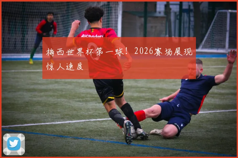 梅西世界杯第一球！2026赛场展现惊人速度