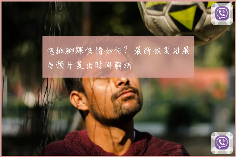 泡椒脚踝伤情如何？最新恢复进展与预计复出时间解析