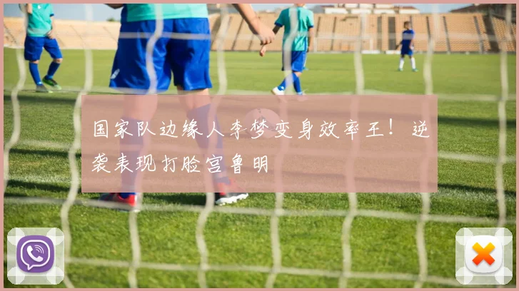 国家队边缘人李梦变身效率王！逆袭表现打脸宫鲁明