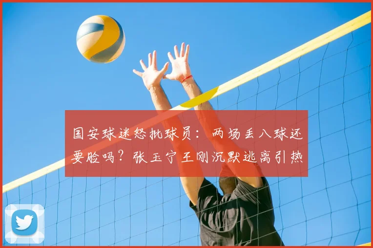 国安球迷怒批球员：两场丢八球还要脸吗？张玉宁王刚沉默逃离引热议